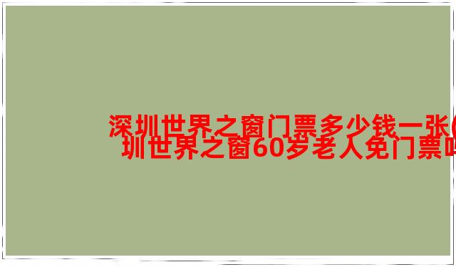 深圳世界之窗门票多少钱一张(深圳世界之窗60岁老人免门票吗)
