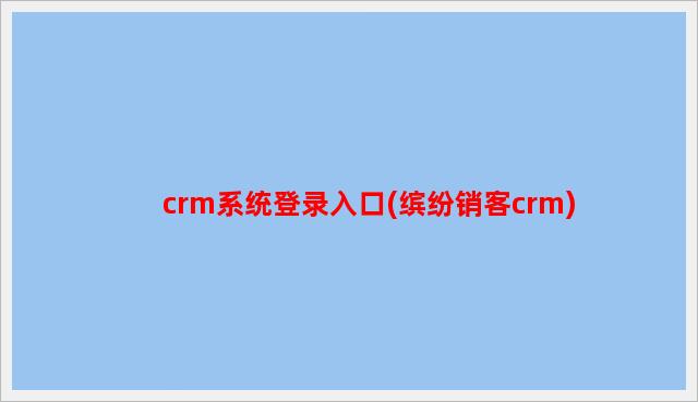 crm系统登录入口(缤纷销客crm)