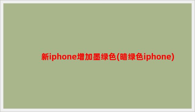 新iphone增加墨绿色(暗绿色iphone)