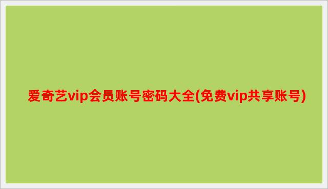 爱奇艺vip会员账号密码大全(免费vip共享账号)