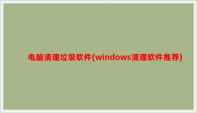 电脑清理垃圾软件(windows清理软件推荐)